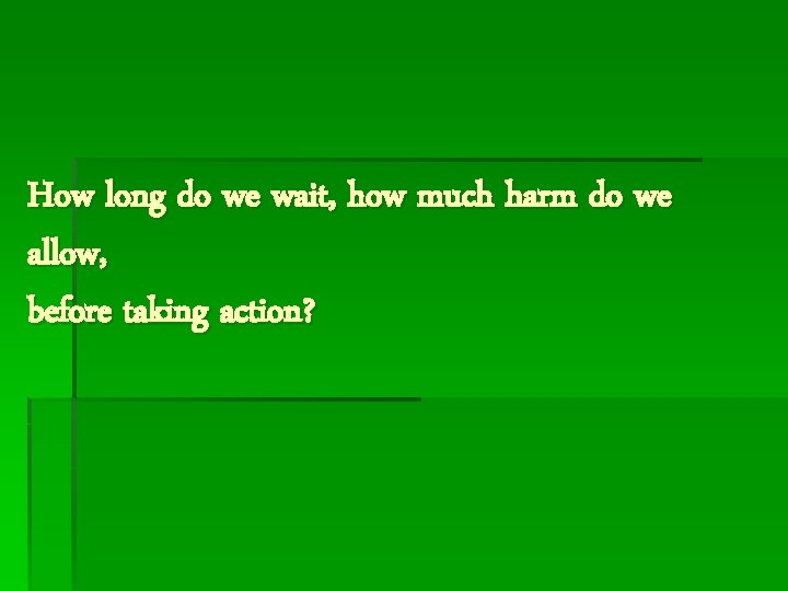 How long do we wait, how much harm do we allow, before taking action?
