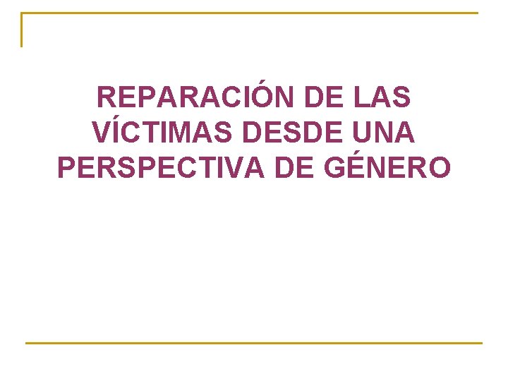 REPARACIÓN DE LAS VÍCTIMAS DESDE UNA PERSPECTIVA DE GÉNERO 