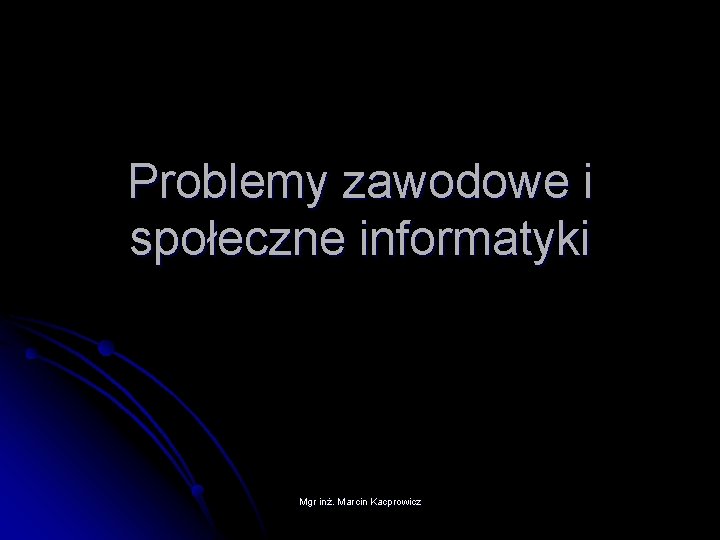 Problemy zawodowe i społeczne informatyki Mgr inż. Marcin Kacprowicz 