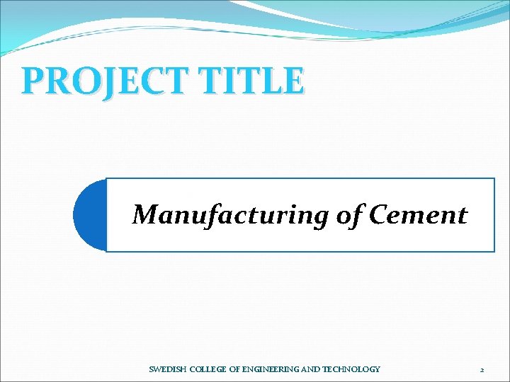 PROJECT TITLE Manufacturing of Cement SWEDISH COLLEGE OF ENGINEERING AND TECHNOLOGY 2 