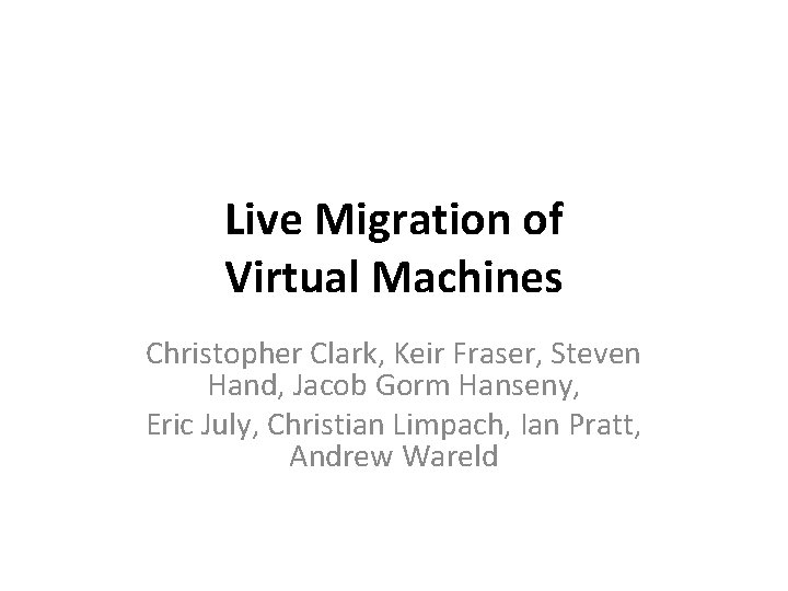 Live Migration of Virtual Machines Christopher Clark, Keir Fraser, Steven Hand, Jacob Gorm Hanseny,