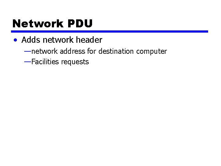 Network PDU • Adds network header —network address for destination computer —Facilities requests Network PDU • Adds network header —network address for destination computer —Facilities requests