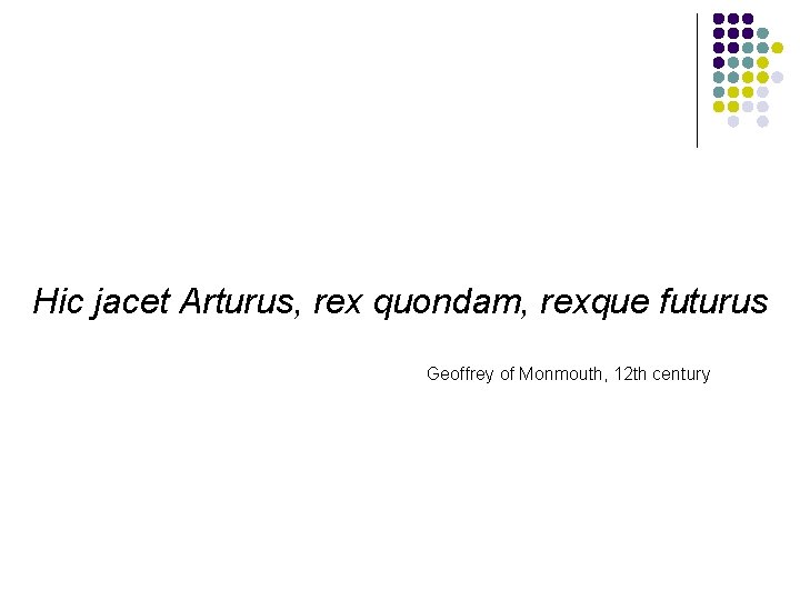 Hic jacet Arturus, rex quondam, rexque futurus Geoffrey of Monmouth, 12 th century 