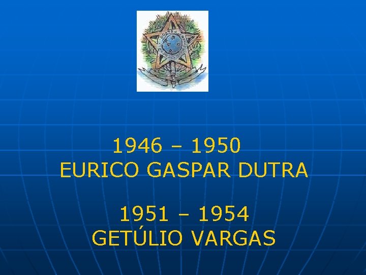 1946 – 1950 EURICO GASPAR DUTRA 1951 – 1954 GETÚLIO VARGAS 