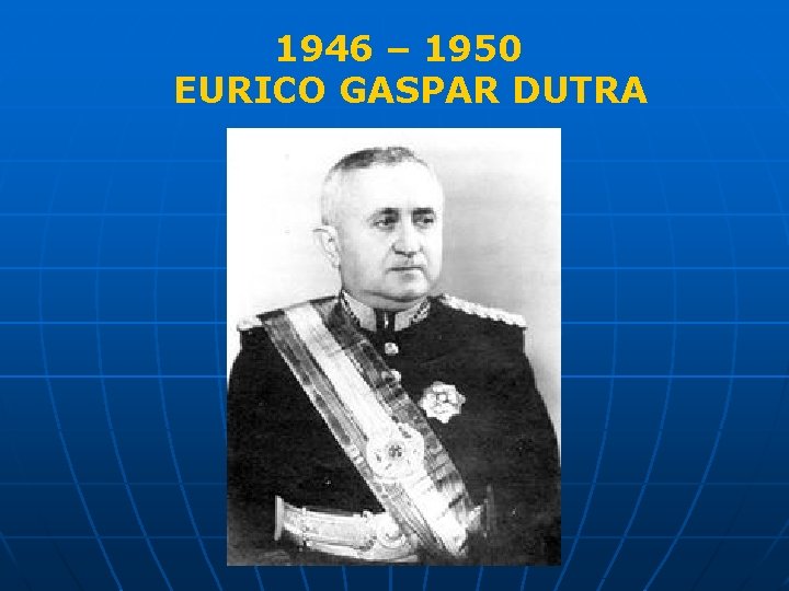 1946 – 1950 EURICO GASPAR DUTRA 