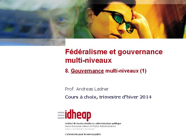 Fédéralisme et gouvernance multi-niveaux 8. Gouvernance multi-niveaux (1) Prof. Andreas Ladner Cours à choix,