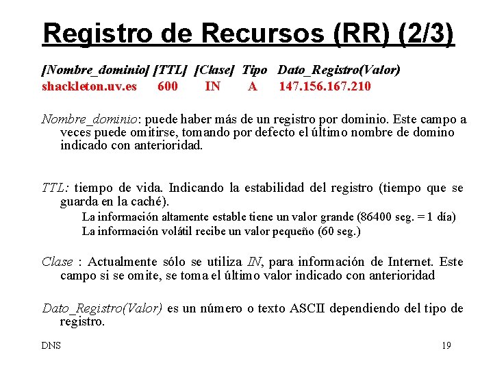 Registro de Recursos (RR) (2/3) [Nombre_dominio] [TTL] [Clase] Tipo Dato_Registro(Valor) shackleton. uv. es 600