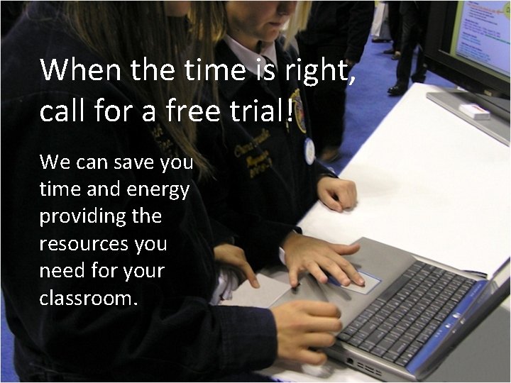 When the time is right, call for a free trial! We can save you