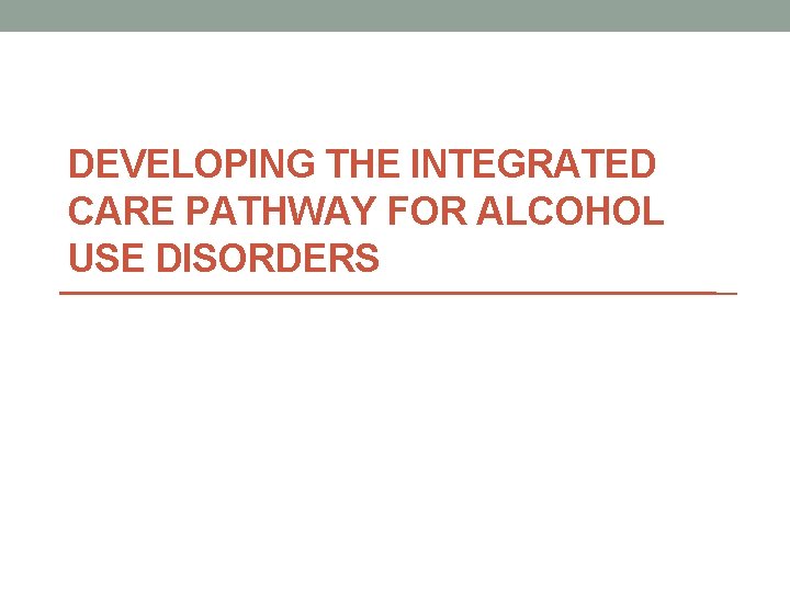 DEVELOPING THE INTEGRATED CARE PATHWAY FOR ALCOHOL USE DISORDERS 