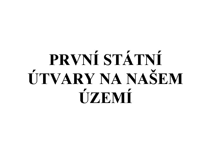 PRVNÍ STÁTNÍ ÚTVARY NA NAŠEM ÚZEMÍ 