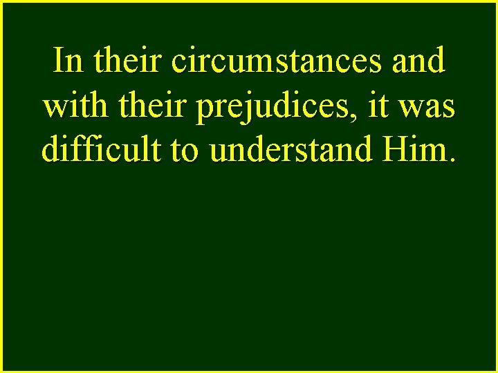 In their circumstances and with their prejudices, it was difficult to understand Him. 