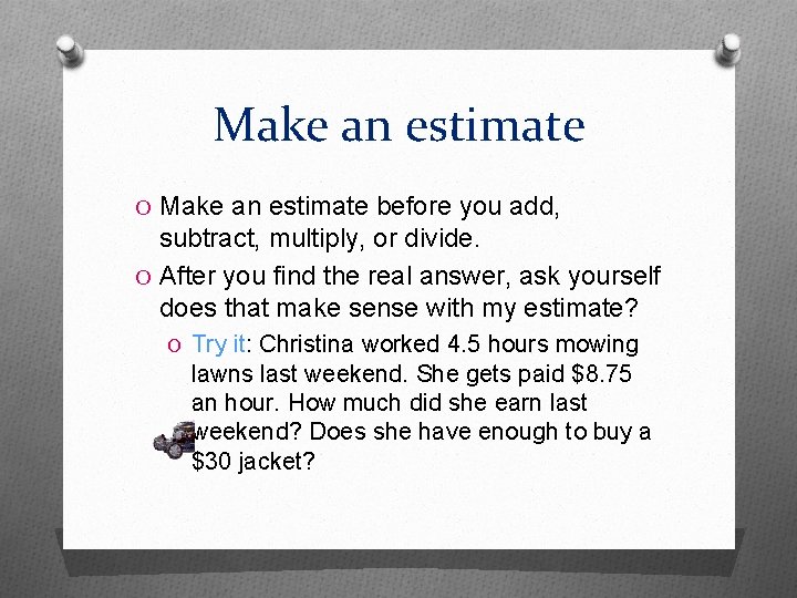 Make an estimate O Make an estimate before you add, subtract, multiply, or divide.