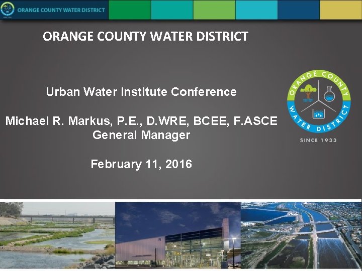 ORANGE COUNTY WATER DISTRICT Urban Water Institute Conference Michael R. Markus, P. E. ,