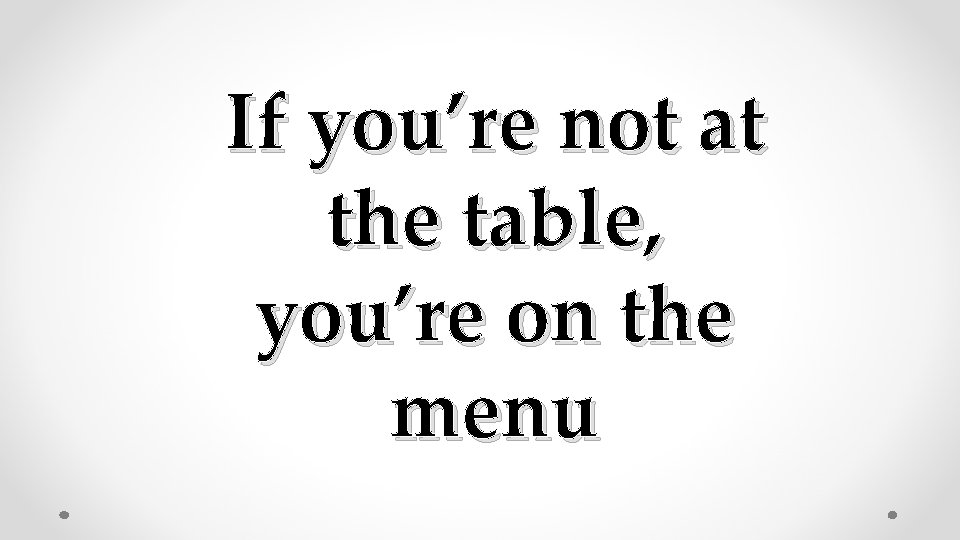 If you’re not at the table, you’re on the menu 