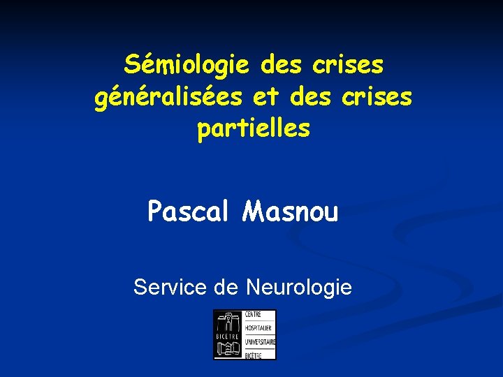 Sémiologie des crises généralisées et des crises partielles Pascal Masnou Service de Neurologie 