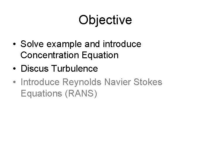 Objective • Solve example and introduce Concentration Equation • Discus Turbulence • Introduce Reynolds