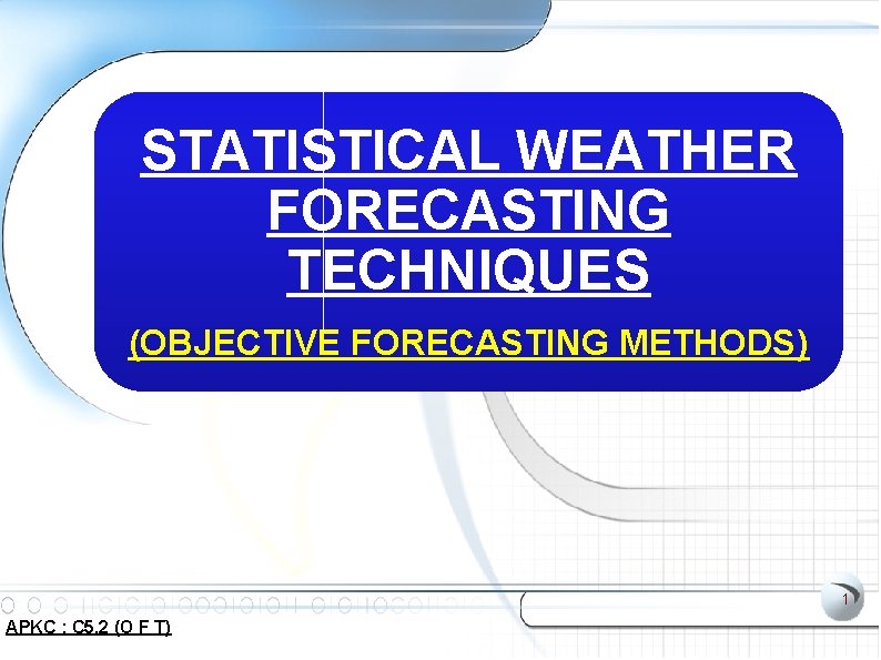 STATISTICAL WEATHER FORECASTING TECHNIQUES (OBJECTIVE FORECASTING METHODS) 1 APKC : C 5. 2 (O