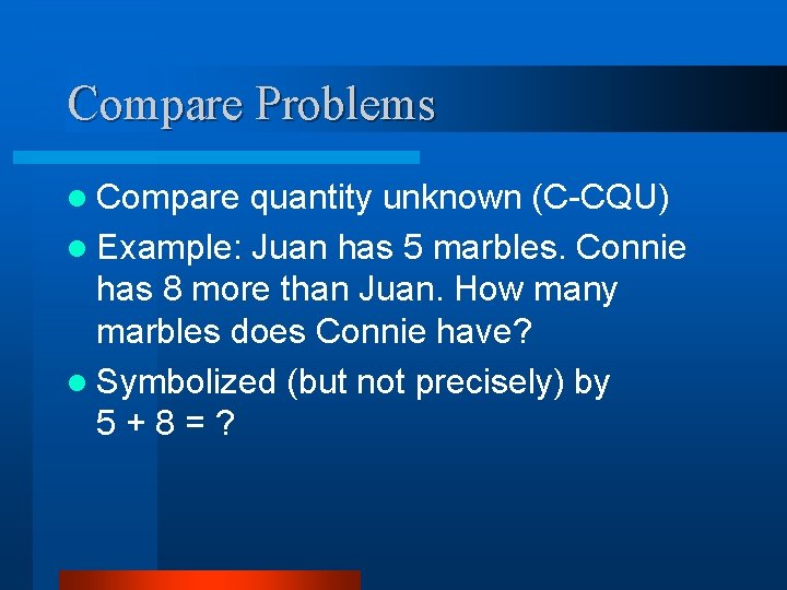 Compare Problems l Compare quantity unknown (C-CQU) l Example: Juan has 5 marbles. Connie