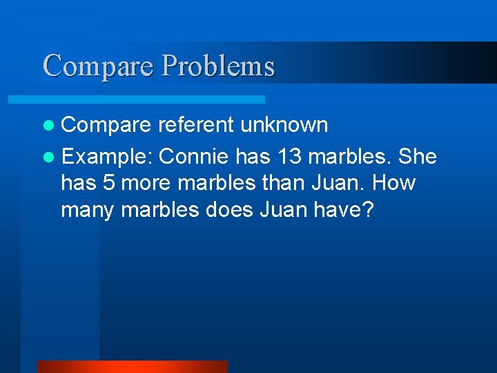 Compare Problems l Compare referent unknown l Example: Connie has 13 marbles. She has