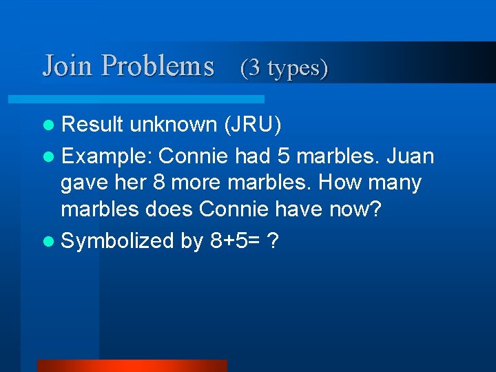 Join Problems (3 types) l Result unknown (JRU) l Example: Connie had 5 marbles.