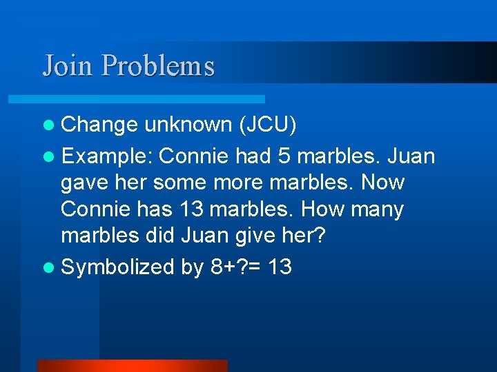 Join Problems l Change unknown (JCU) l Example: Connie had 5 marbles. Juan gave