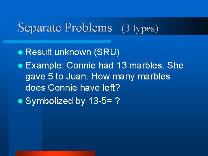 Separate Problems (3 types) l Result unknown (SRU) l Example: Connie had 13 marbles.