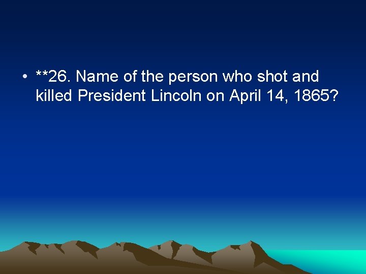  • **26. Name of the person who shot and killed President Lincoln on