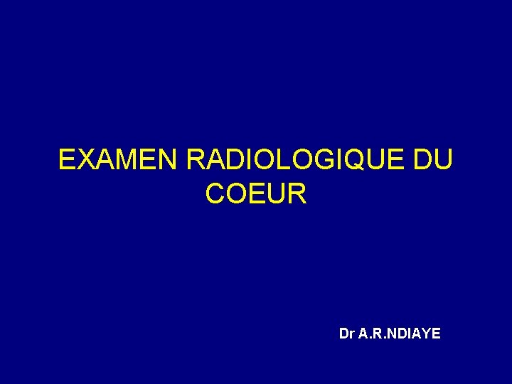 EXAMEN RADIOLOGIQUE DU COEUR Dr A. R. NDIAYE 