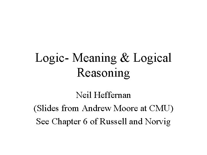 Logic- Meaning & Logical Reasoning Neil Heffernan (Slides from Andrew Moore at CMU) See