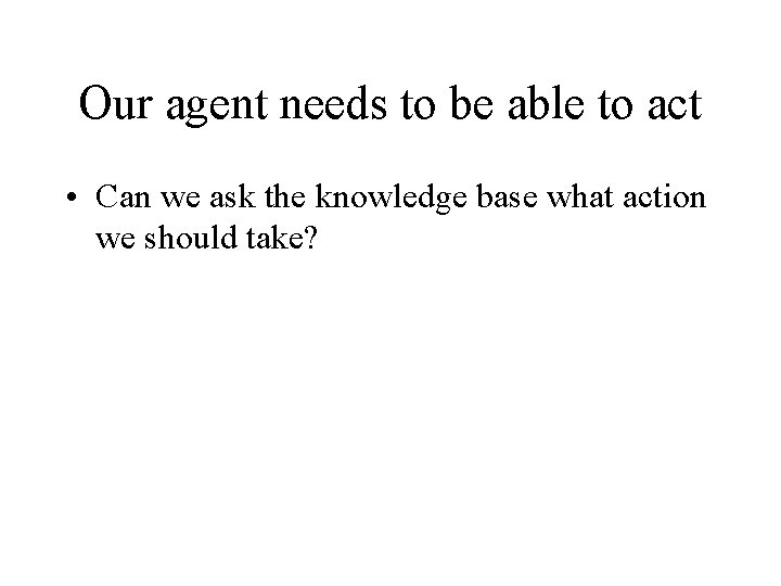 Our agent needs to be able to act • Can we ask the knowledge