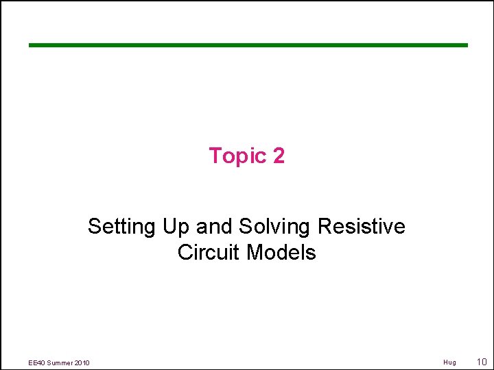 Topic 2 Setting Up and Solving Resistive Circuit Models EE 40 Summer 2010 Hug