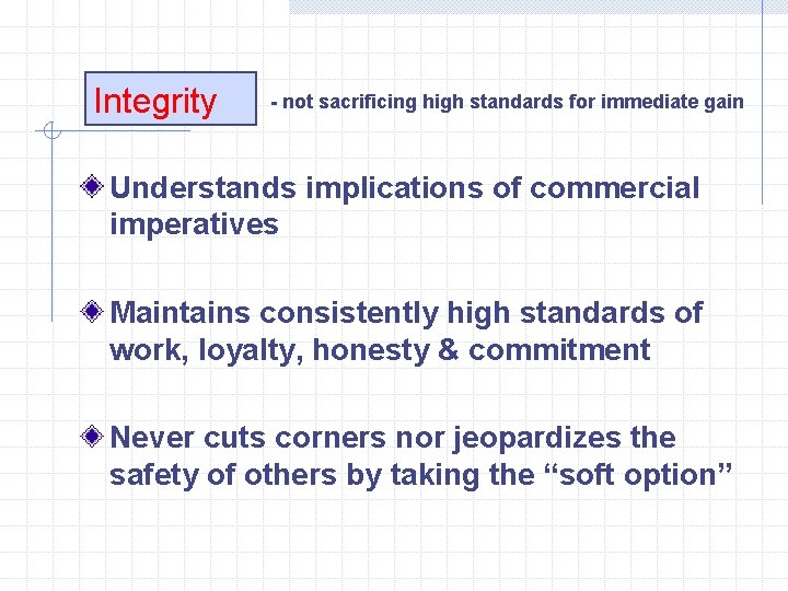 Integrity - not sacrificing high standards for immediate gain Understands implications of commercial imperatives