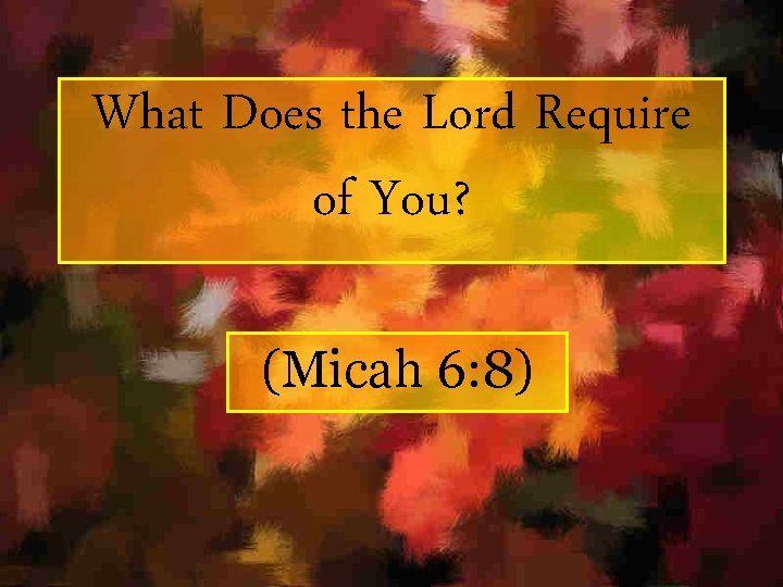 What Does the Lord Require of You? (Micah 6: 8) 