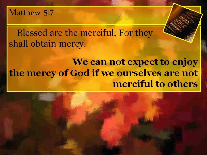 Matthew 5: 7 Blessed are the merciful, For they shall obtain mercy. We can