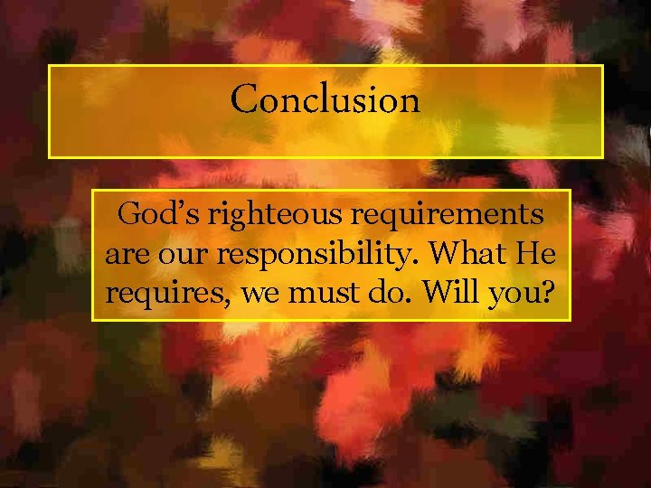 Conclusion God’s righteous requirements are our responsibility. What He requires, we must do. Will