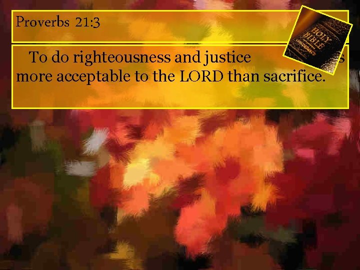 Proverbs 21: 3 To do righteousness and justice Is more acceptable to the LORD