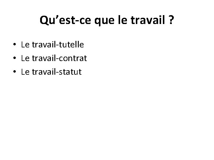 Qu’est-ce que le travail ? • Le travail-tutelle • Le travail-contrat • Le travail-statut