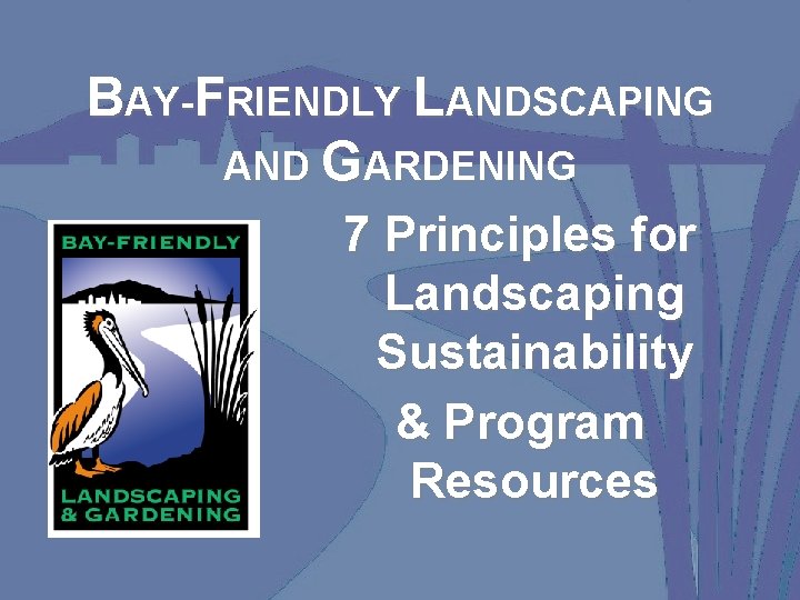 BAY-FRIENDLY LANDSCAPING AND GARDENING 7 Principles for Landscaping Sustainability & Program Resources 