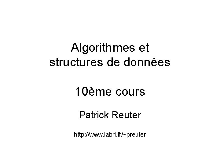 Algorithmes et structures de données 10ème cours Patrick Reuter http: //www. labri. fr/~preuter 