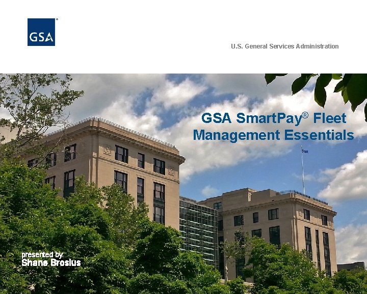 U. S. General Services Administration GSA Smart. Pay® Fleet Management Essentials presented by Shane