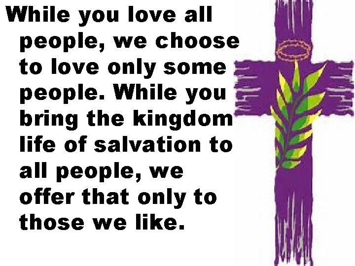 While you love all people, we choose to love only some people. While you
