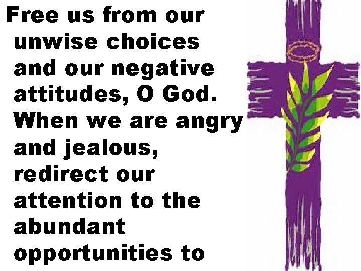 Free us from our unwise choices and our negative attitudes, O God. When we