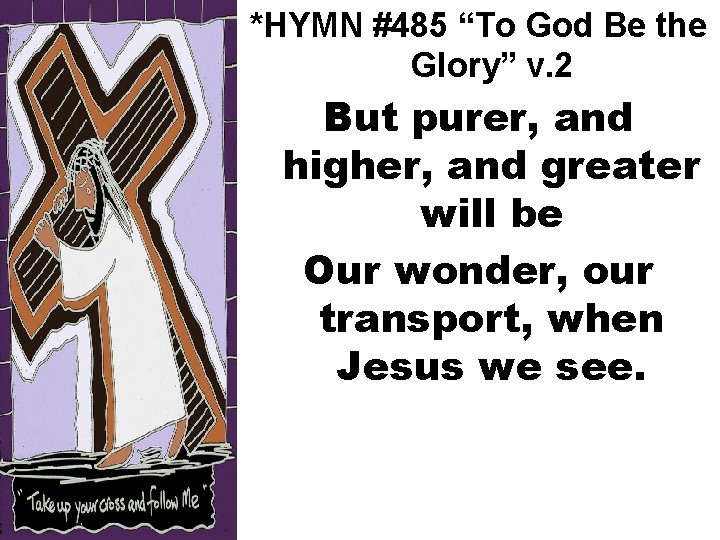 *HYMN #485 “To God Be the Glory” v. 2 But purer, and higher, and