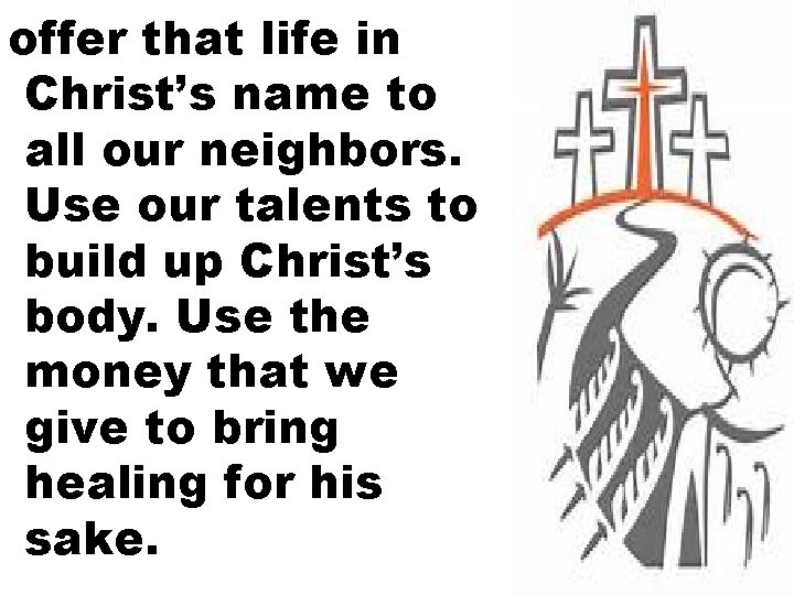 offer that life in Christ’s name to all our neighbors. Use our talents to