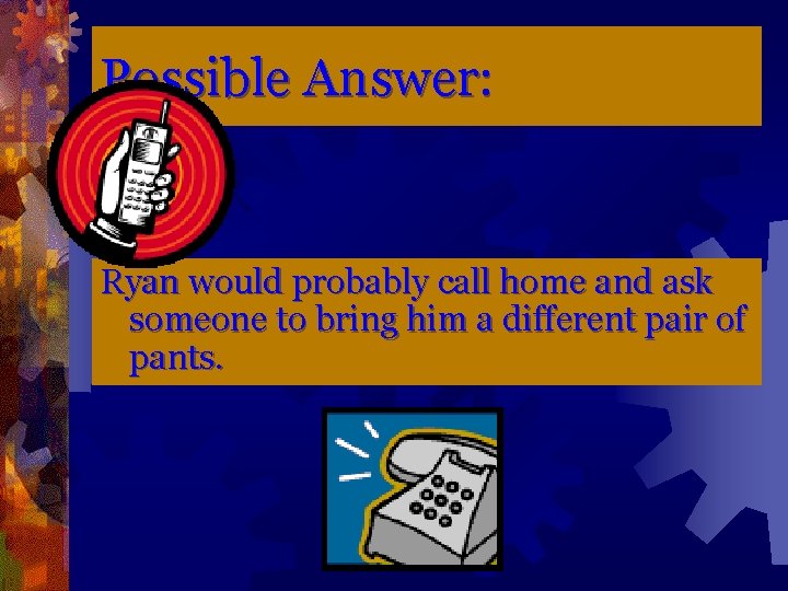 Possible Answer: Ryan would probably call home and ask someone to bring him a