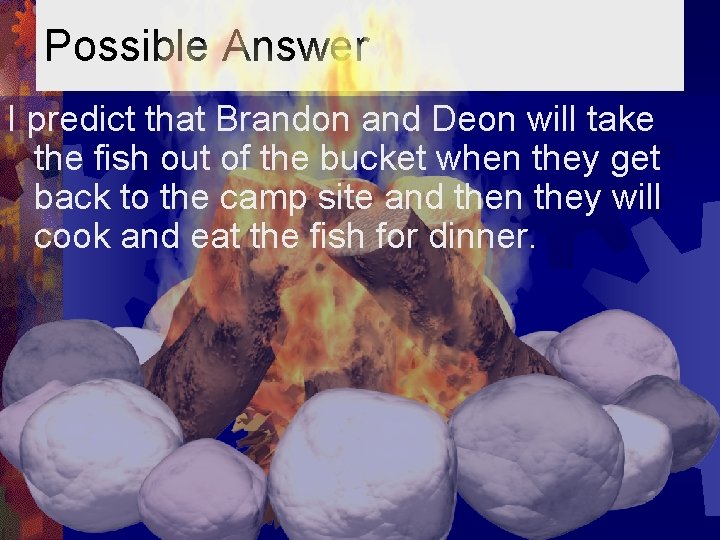 Possible Answer I predict that Brandon and Deon will take the fish out of