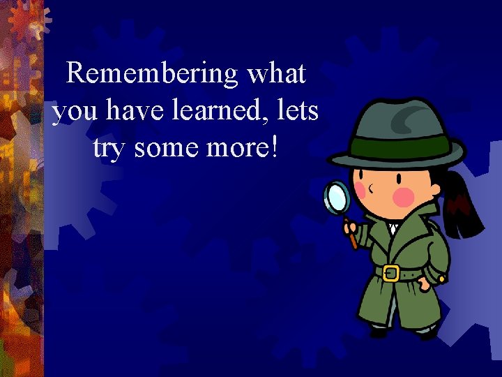 Remembering what you have learned, lets try some more! 