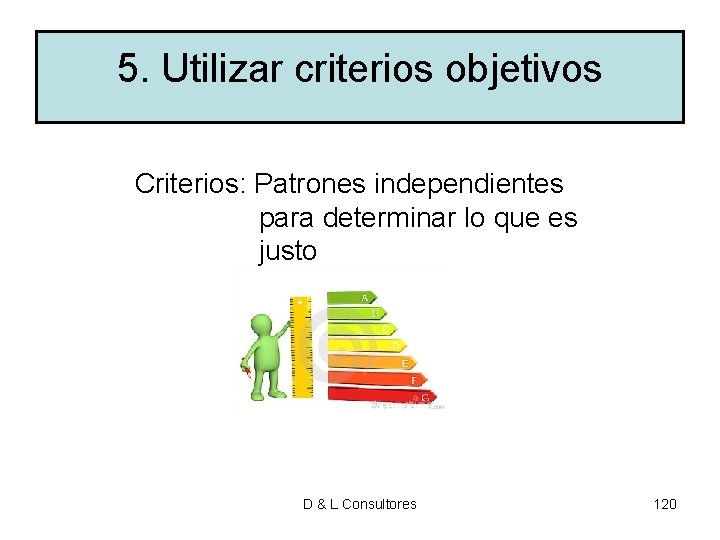 5. Utilizar criterios objetivos Criterios: Patrones independientes para determinar lo que es justo D 5. Utilizar criterios objetivos Criterios: Patrones independientes para determinar lo que es justo D