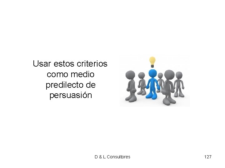 Usar estos criterios como medio predilecto de persuasión D & L Consultores 127 Usar estos criterios como medio predilecto de persuasión D & L Consultores 127