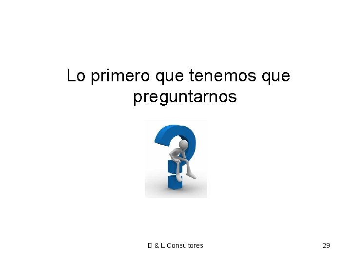 Lo primero que tenemos que preguntarnos D & L Consultores 29 Lo primero que tenemos que preguntarnos D & L Consultores 29